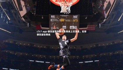 c7c7.app-俱乐部发布新任主教练上任消息，足球俱乐部主教练