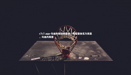 c7c7.app-乌迪内斯后防稳固，阵容整体实力突显，乌迪内斯套