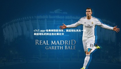 c7c7.app-埃弗顿取胜领先，英超球队风头一时，英超球队的排名和比赛比分