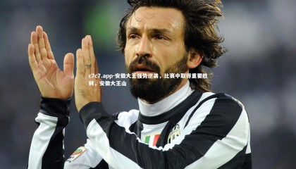 c7c7.app-安徽大王强势逆袭，比赛中取得重要胜利，安徽大王山