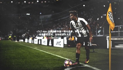 c7c7.app-法国队公布新一期大名单，姆巴佩领衔，埃基蒂克在列，马特塔首次入选