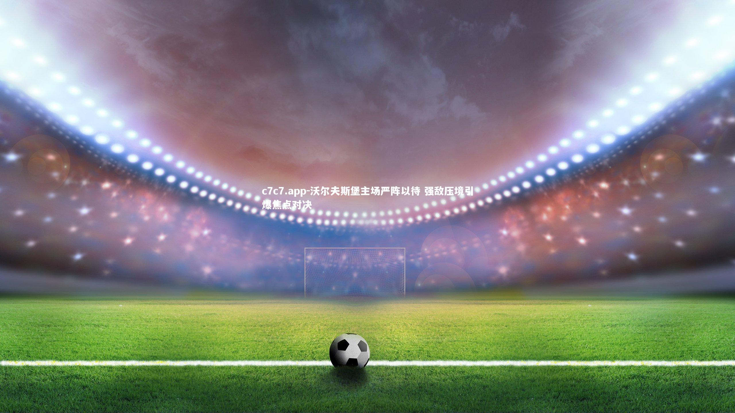 沃尔夫斯堡主场严阵以待 强敌压境引爆焦点对决